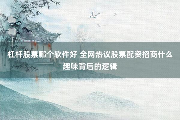 杠杆股票哪个软件好 全网热议股票配资招商什么趣味背后的逻辑