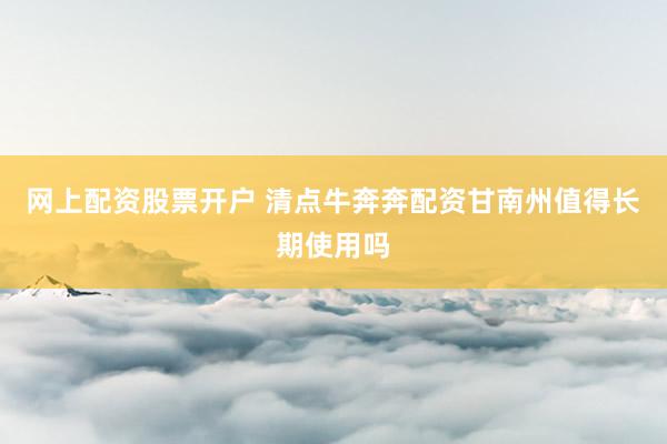 网上配资股票开户 清点牛奔奔配资甘南州值得长期使用吗