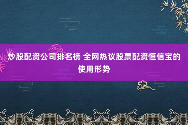 炒股配资公司排名榜 全网热议股票配资恒信宝的使用形势