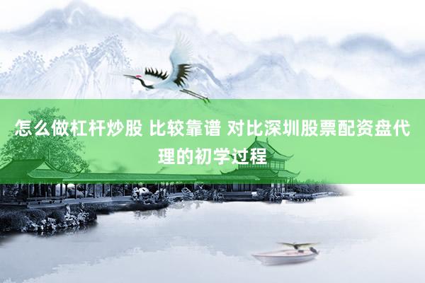 怎么做杠杆炒股 比较靠谱 对比深圳股票配资盘代理的初学过程