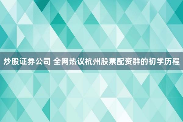 炒股证券公司 全网热议杭州股票配资群的初学历程