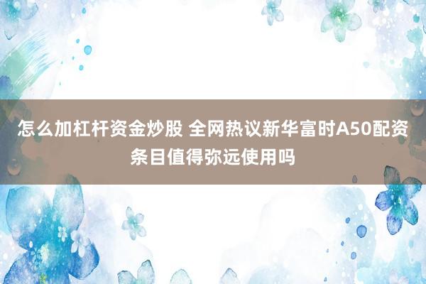 怎么加杠杆资金炒股 全网热议新华富时A50配资条目值得弥远使用吗