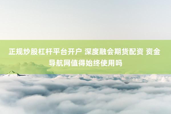 正规炒股杠杆平台开户 深度融会期货配资 资金 导航网值得始终使用吗