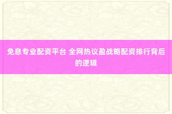 免息专业配资平台 全网热议盈战略配资排行背后的逻辑