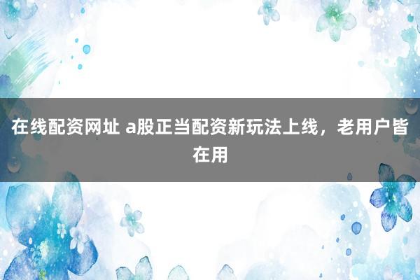 在线配资网址 a股正当配资新玩法上线,老用户皆在用