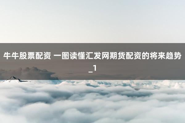 牛牛股票配资 一图读懂汇发网期货配资的将来趋势_1