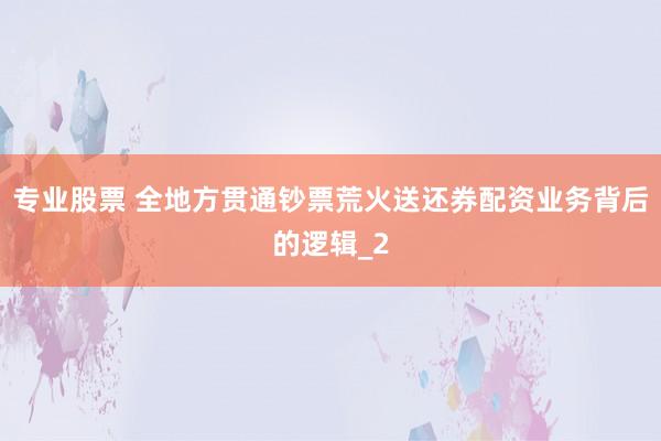 专业股票 全地方贯通钞票荒火送还券配资业务背后的逻辑_2