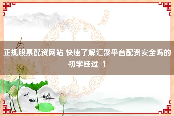 正规股票配资网站 快速了解汇聚平台配资安全吗的初学经过_1