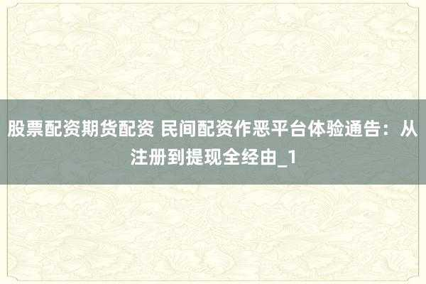 股票配资期货配资 民间配资作恶平台体验通告:从注册到提现全经由_1