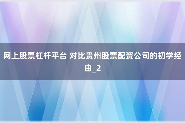 网上股票杠杆平台 对比贵州股票配资公司的初学经由_2